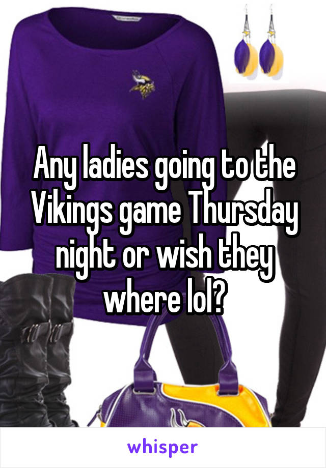 Any ladies going to the Vikings game Thursday night or wish they where lol?