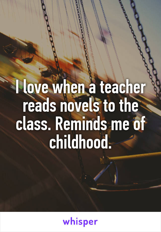 I love when a teacher reads novels to the class. Reminds me of childhood.