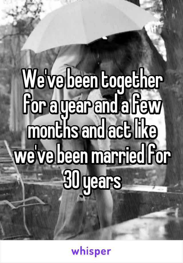 We've been together for a year and a few months and act like we've been married for 30 years