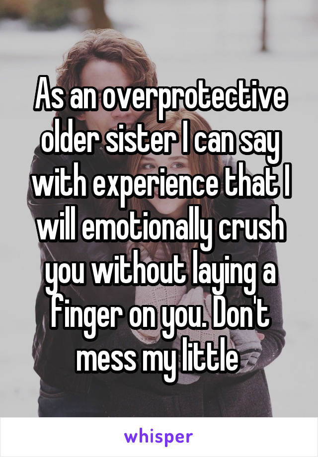 As an overprotective older sister I can say with experience that I will emotionally crush you without laying a finger on you. Don't mess my little 
