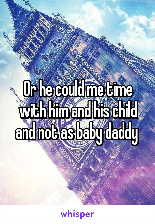 Or he could me time with him and his child and not as baby daddy 