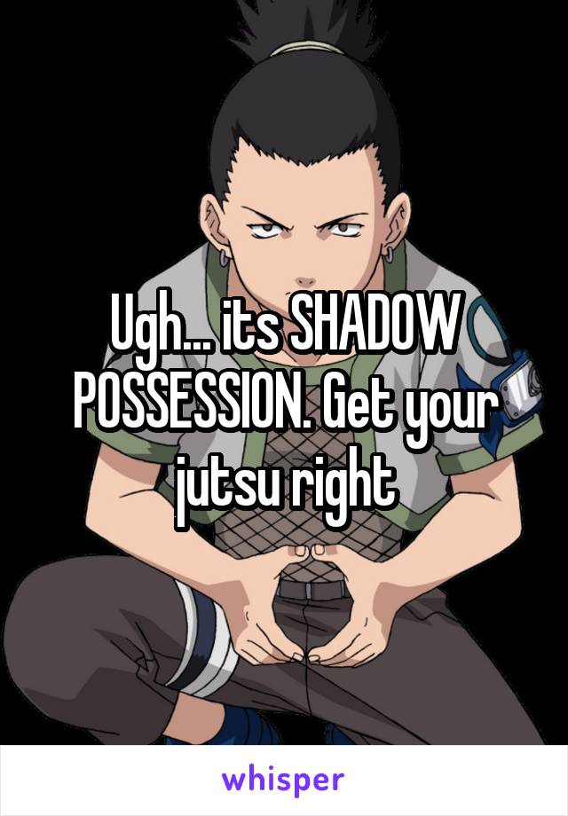 Ugh... its SHADOW POSSESSION. Get your jutsu right