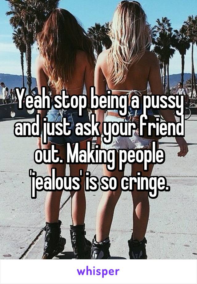 Yeah stop being a pussy and just ask your friend out. Making people 'jealous' is so cringe.