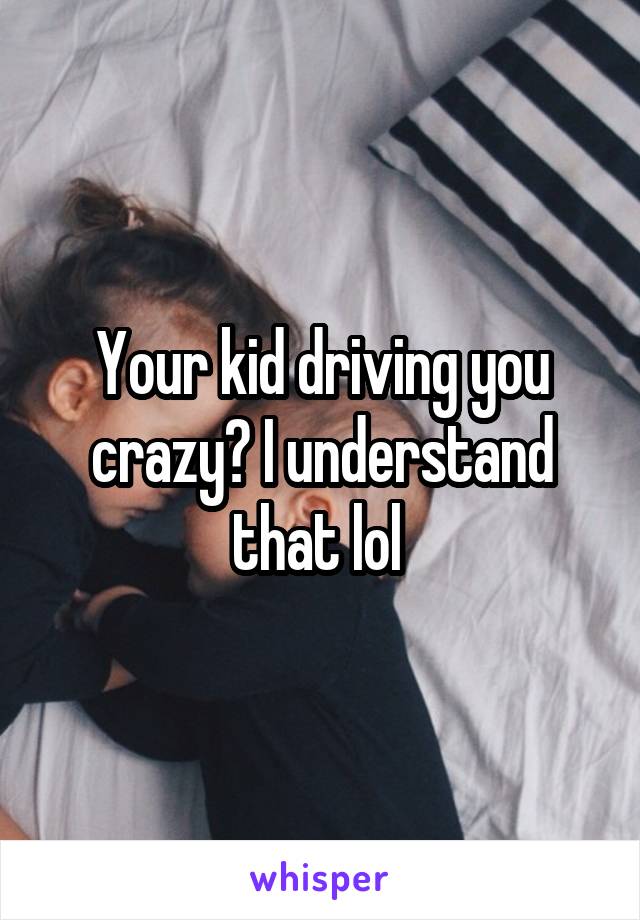 Your kid driving you crazy? I understand that lol 