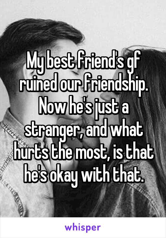 My best friend's gf ruined our friendship. Now he's just a stranger, and what hurts the most, is that he's okay with that.