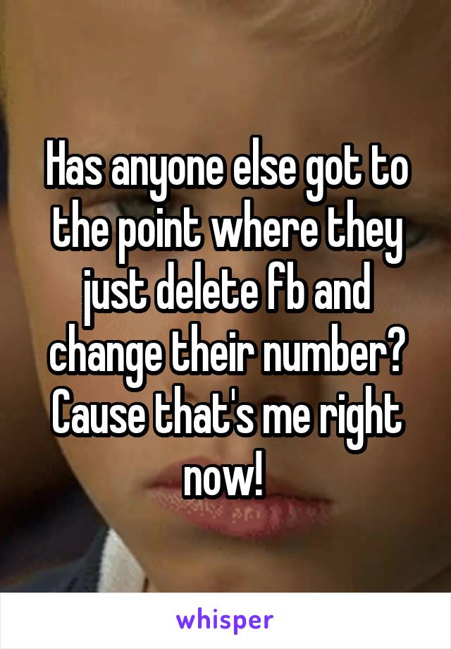 Has anyone else got to the point where they just delete fb and change their number? Cause that's me right now! 