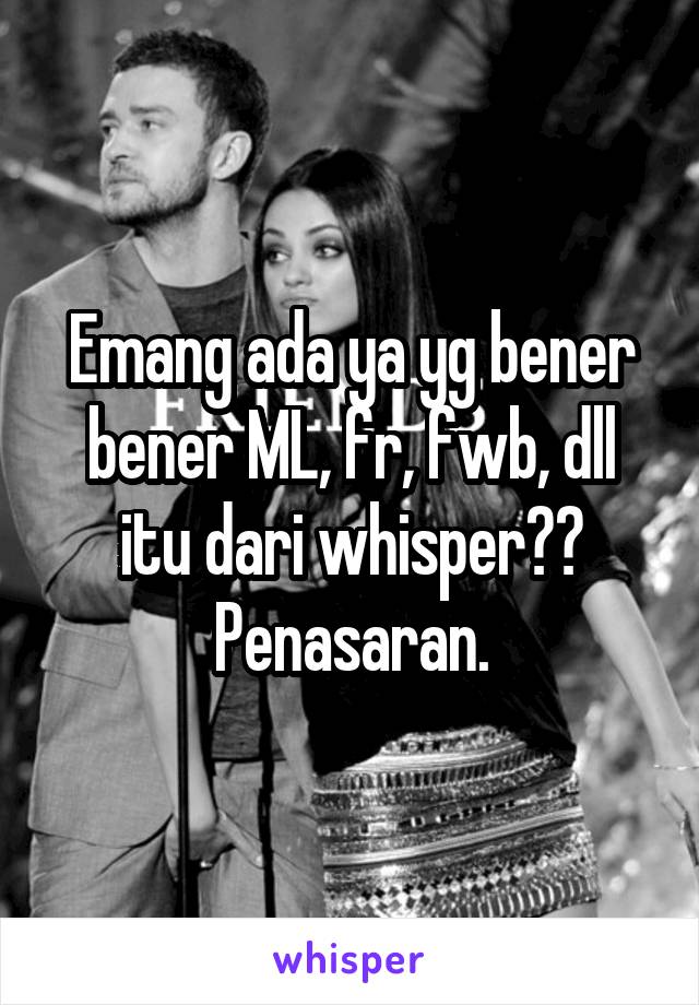 Emang ada ya yg bener bener ML, fr, fwb, dll itu dari whisper?? Penasaran.