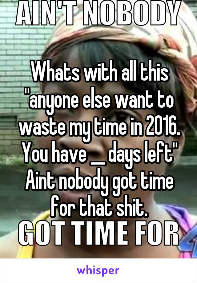 Whats with all this "anyone else want to waste my time in 2016. You have __ days left"
Aint nobody got time for that shit.