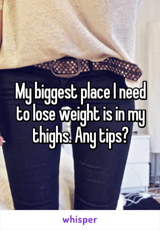 My biggest place I need to lose weight is in my thighs. Any tips?