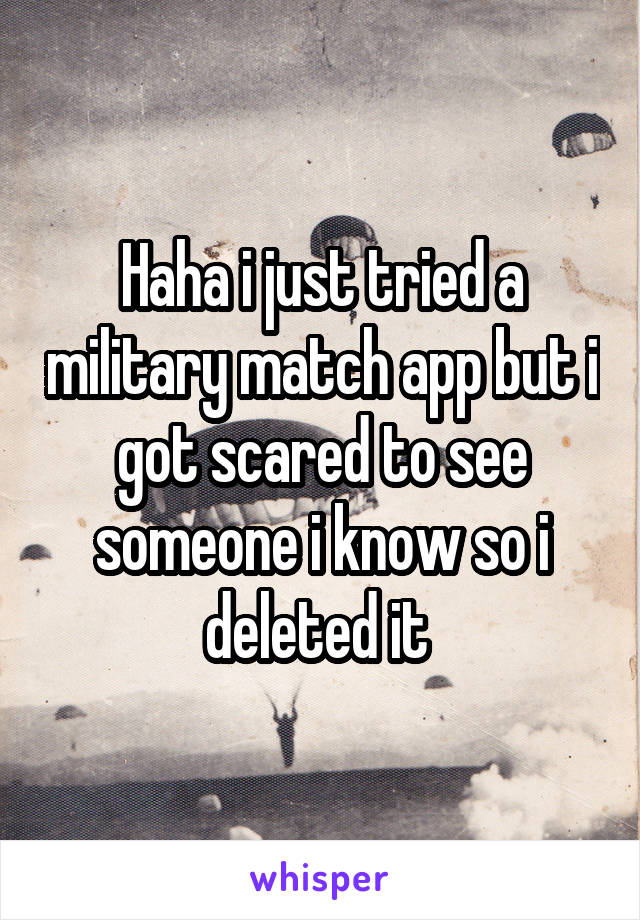 Haha i just tried a military match app but i got scared to see someone i know so i deleted it 