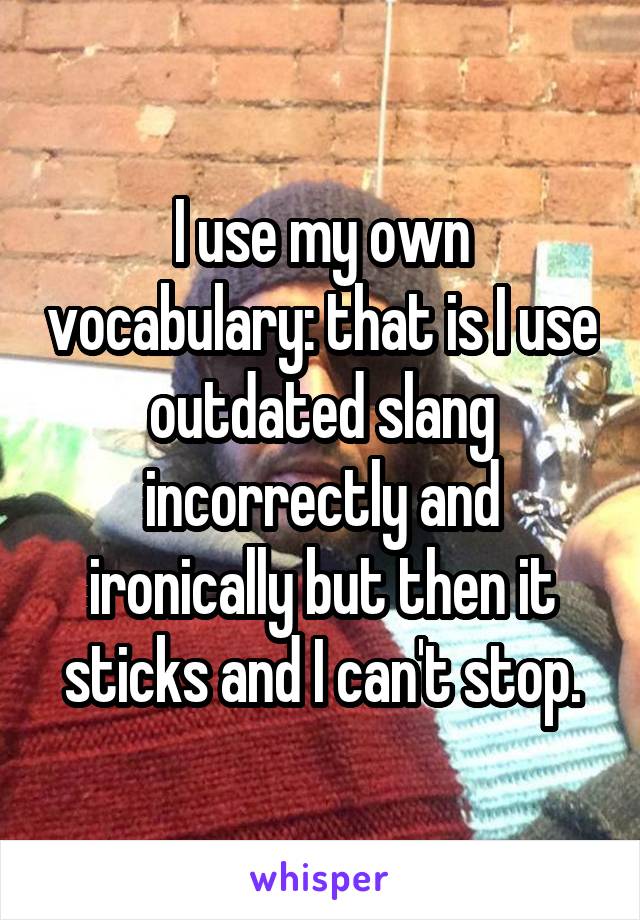 I use my own vocabulary: that is I use outdated slang incorrectly and ironically but then it sticks and I can't stop.