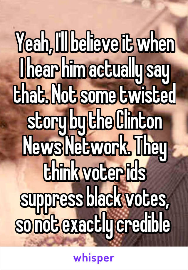 Yeah, I'll believe it when I hear him actually say that. Not some twisted story by the Clinton News Network. They think voter ids suppress black votes, so not exactly credible 