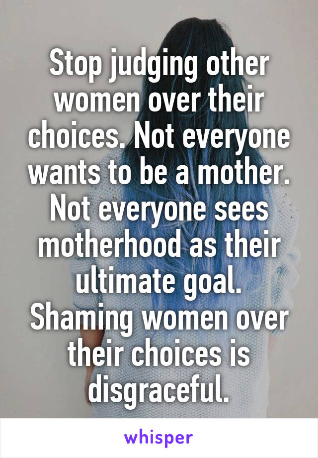 Stop judging other women over their choices. Not everyone wants to be a mother. Not everyone sees motherhood as their ultimate goal.
Shaming women over their choices is disgraceful.