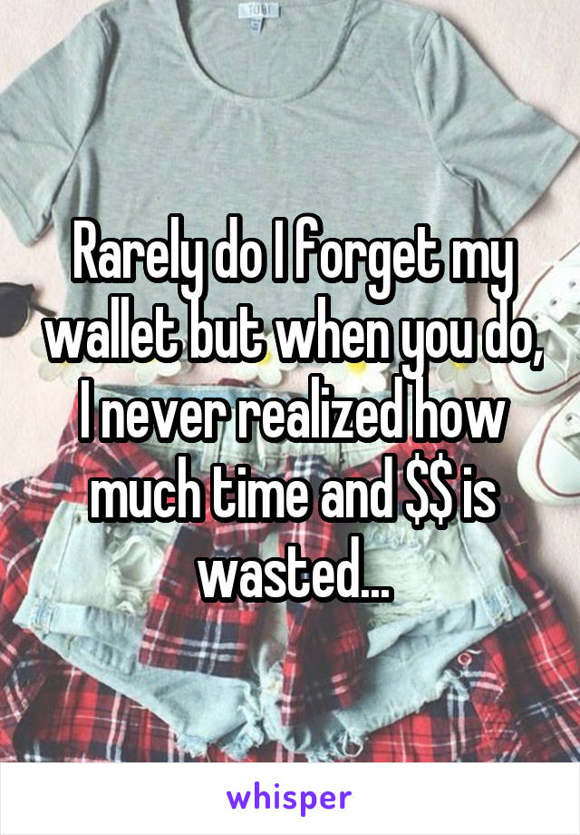 Rarely do I forget my wallet but when you do, I never realized how much time and $$ is wasted...