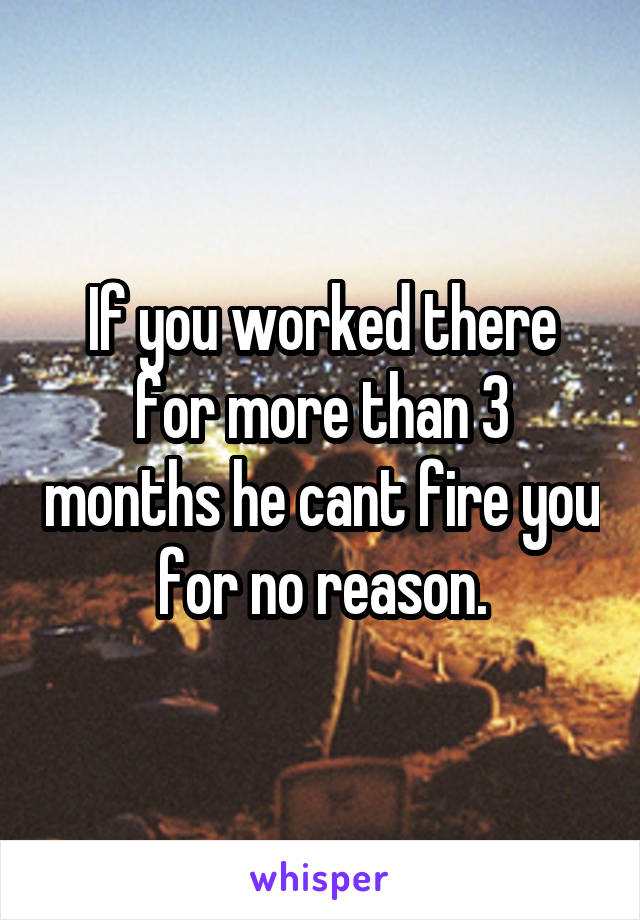 If you worked there for more than 3 months he cant fire you for no reason.