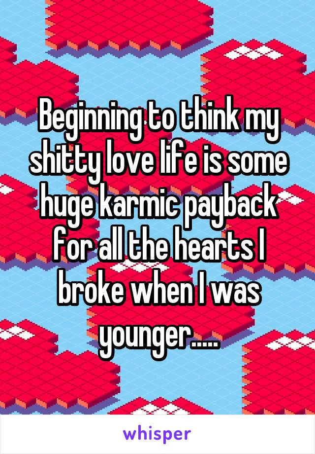 Beginning to think my shitty love life is some huge karmic payback for all the hearts I broke when I was younger.....