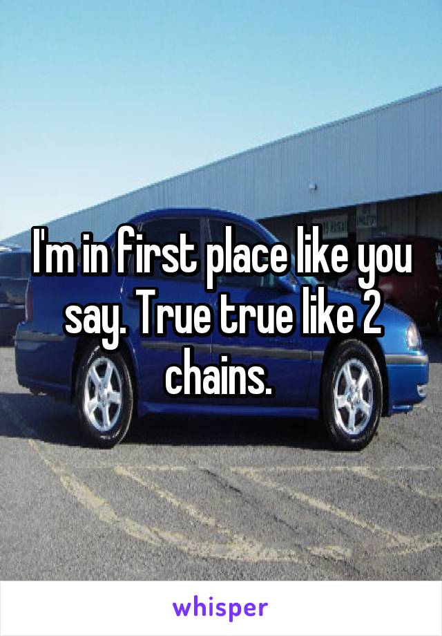 I'm in first place like you say. True true like 2 chains. 