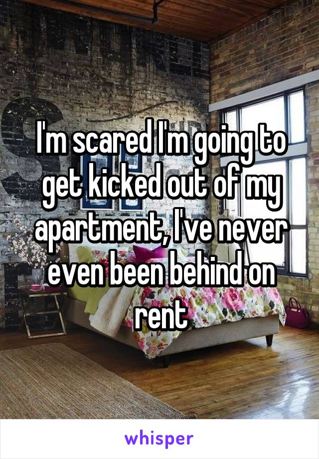 I'm scared I'm going to get kicked out of my apartment, I've never even been behind on rent