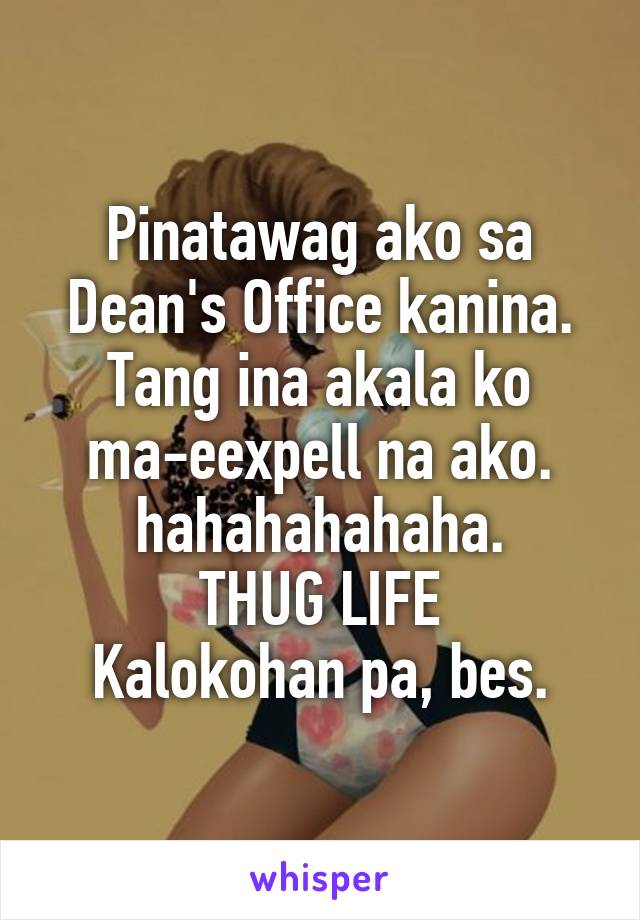 Pinatawag ako sa Dean's Office kanina. Tang ina akala ko ma-eexpell na ako. hahahahahaha.
THUG LIFE
Kalokohan pa, bes.