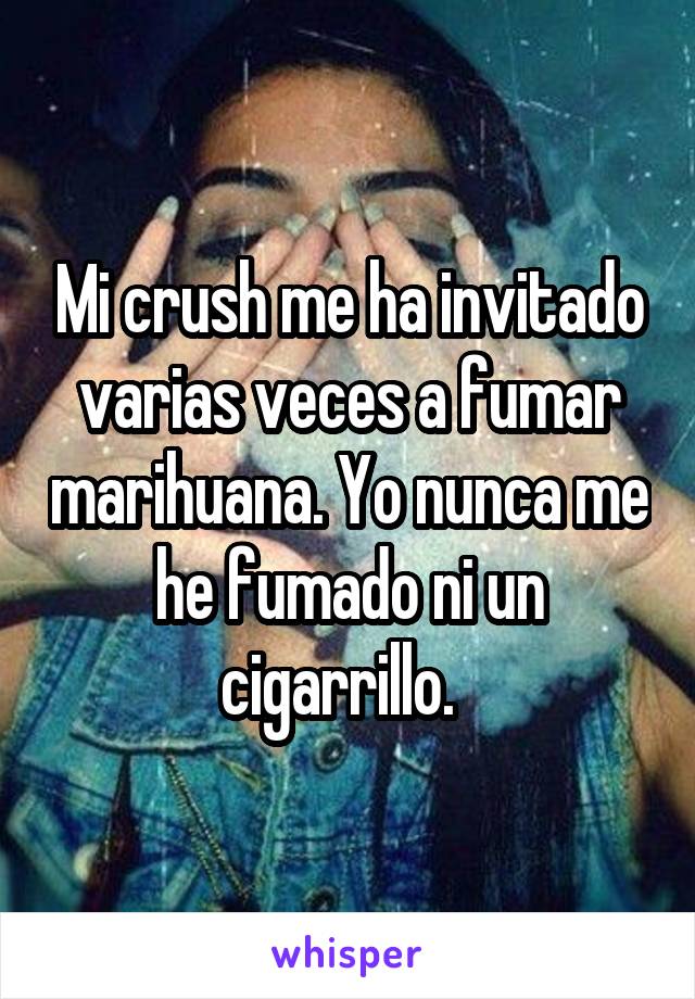 Mi crush me ha invitado varias veces a fumar marihuana. Yo nunca me he fumado ni un cigarrillo.  