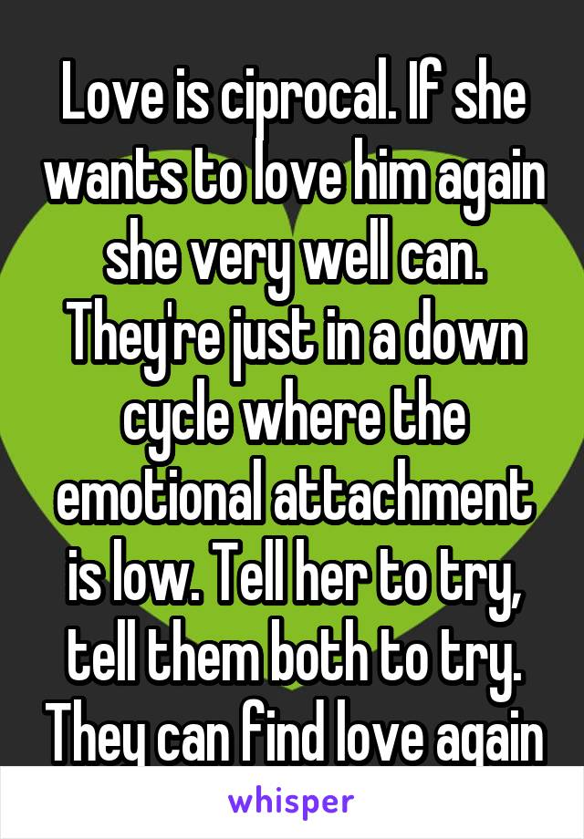 Love is ciprocal. If she wants to love him again she very well can. They're just in a down cycle where the emotional attachment is low. Tell her to try, tell them both to try. They can find love again