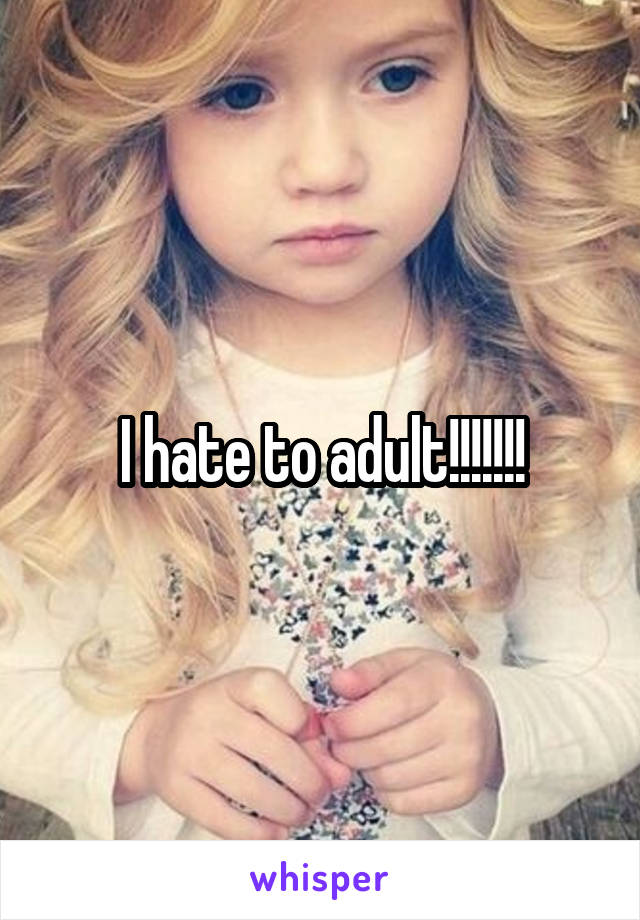 I hate to adult!!!!!!!