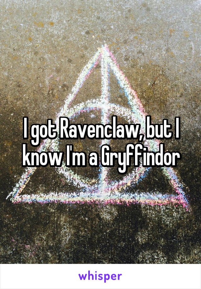 I got Ravenclaw, but I know I'm a Gryffindor