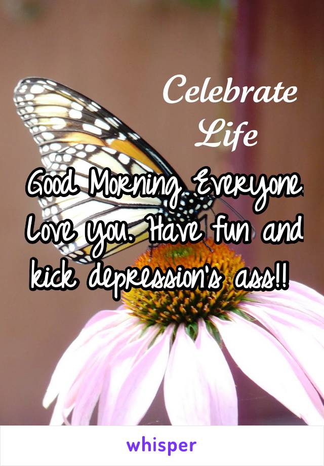 Good Morning Everyone. Love you. Have fun and kick depression's ass!! 