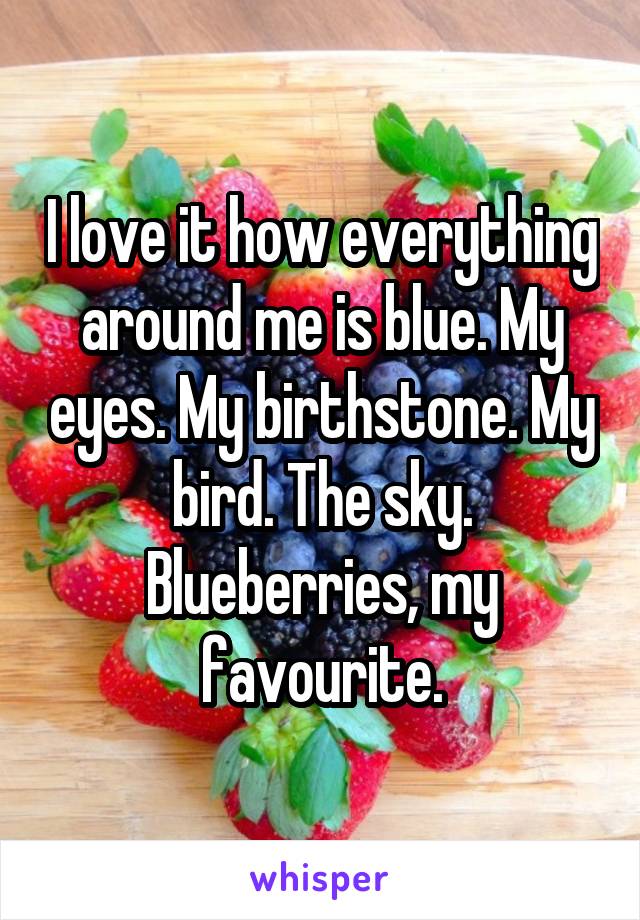 I love it how everything around me is blue. My eyes. My birthstone. My bird. The sky. Blueberries, my favourite.