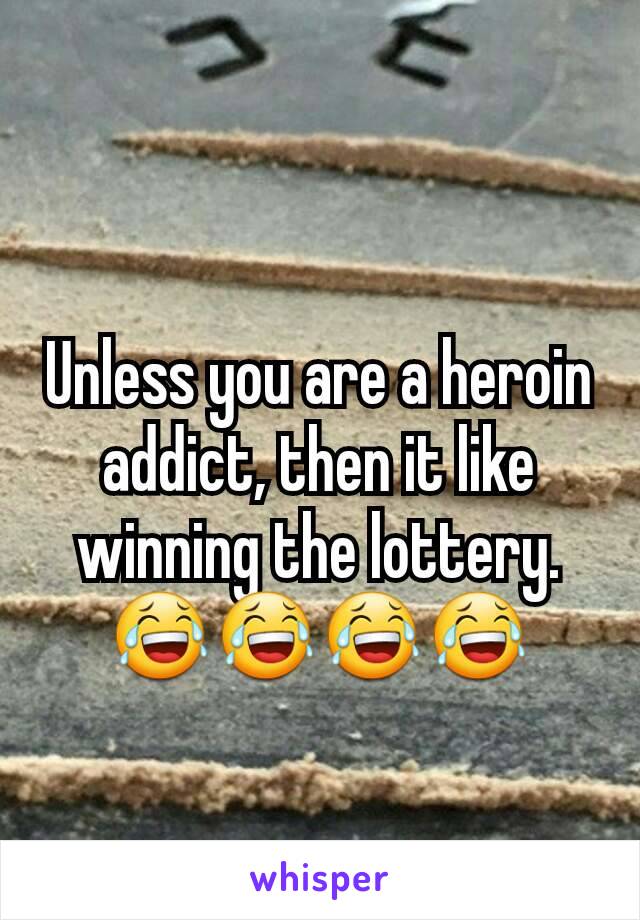 Unless you are a heroin addict, then it like winning the lottery. 😂😂😂😂