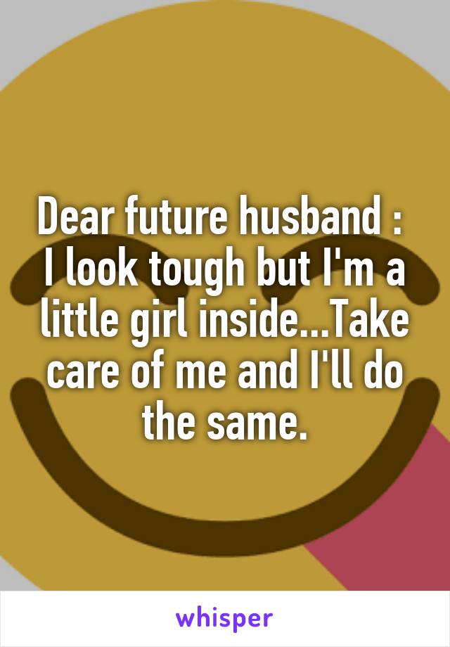 Dear future husband : 
I look tough but I'm a little girl inside...Take care of me and I'll do the same.