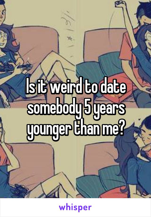 Is it weird to date somebody 5 years younger than me?