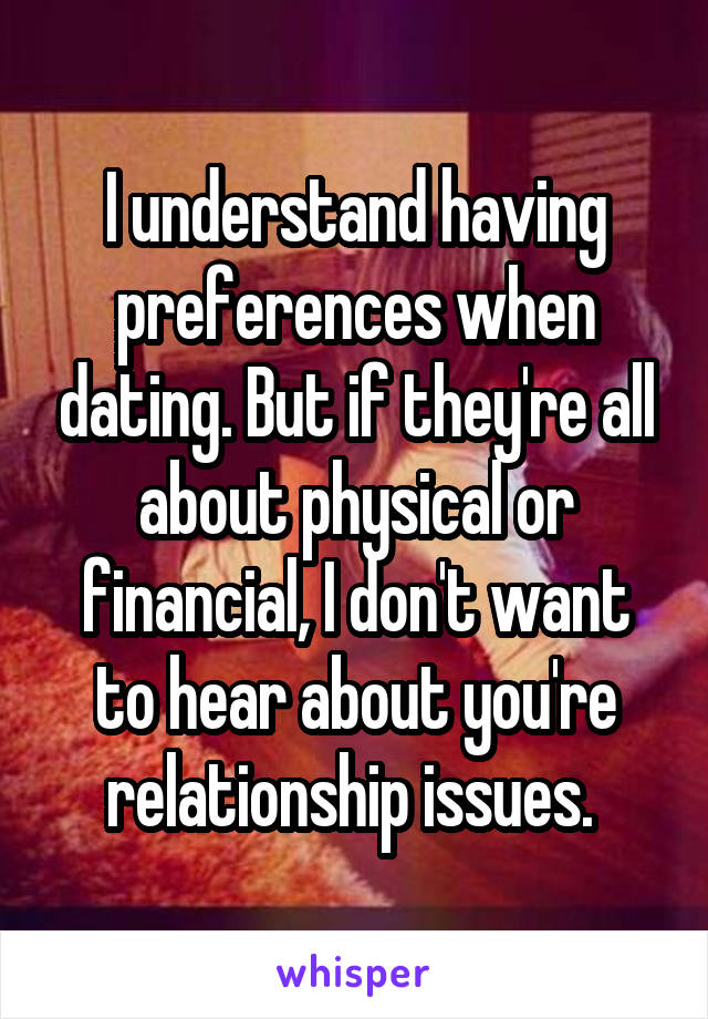 I understand having preferences when dating. But if they're all about physical or financial, I don't want to hear about you're relationship issues. 