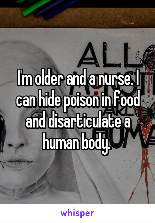 I'm older and a nurse. I can hide poison in food and disarticulate a human body. 