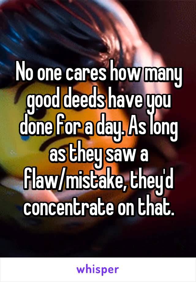 No one cares how many good deeds have you done for a day. As long as they saw a flaw/mistake, they'd concentrate on that.