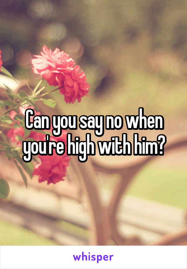 Can you say no when you're high with him?