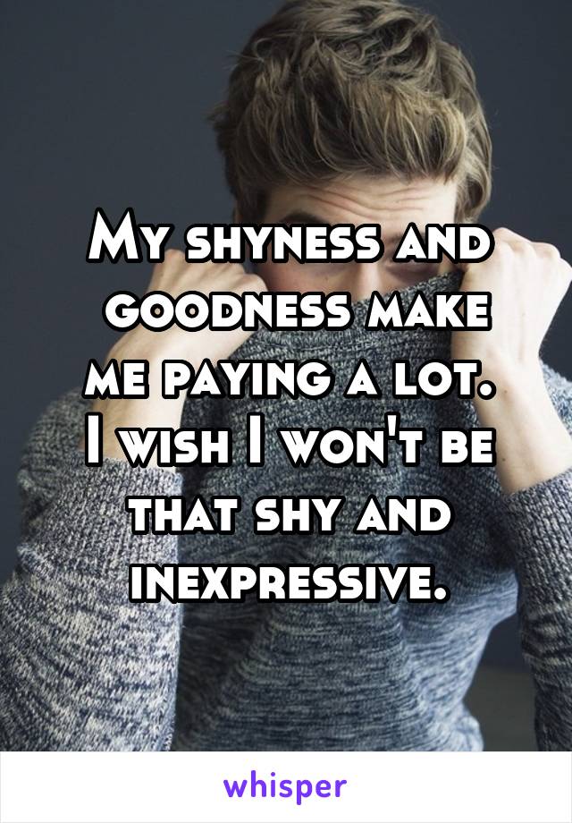 My shyness and
 goodness make me paying a lot.
I wish I won't be that shy and inexpressive.