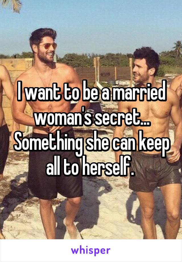 I want to be a married woman's secret... Something she can keep all to herself. 