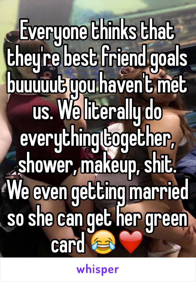 Everyone thinks that they're best friend goals buuuuut you haven't met  us. We literally do everything together, shower, makeup, shit. We even getting married so she can get her green card 😂❤️