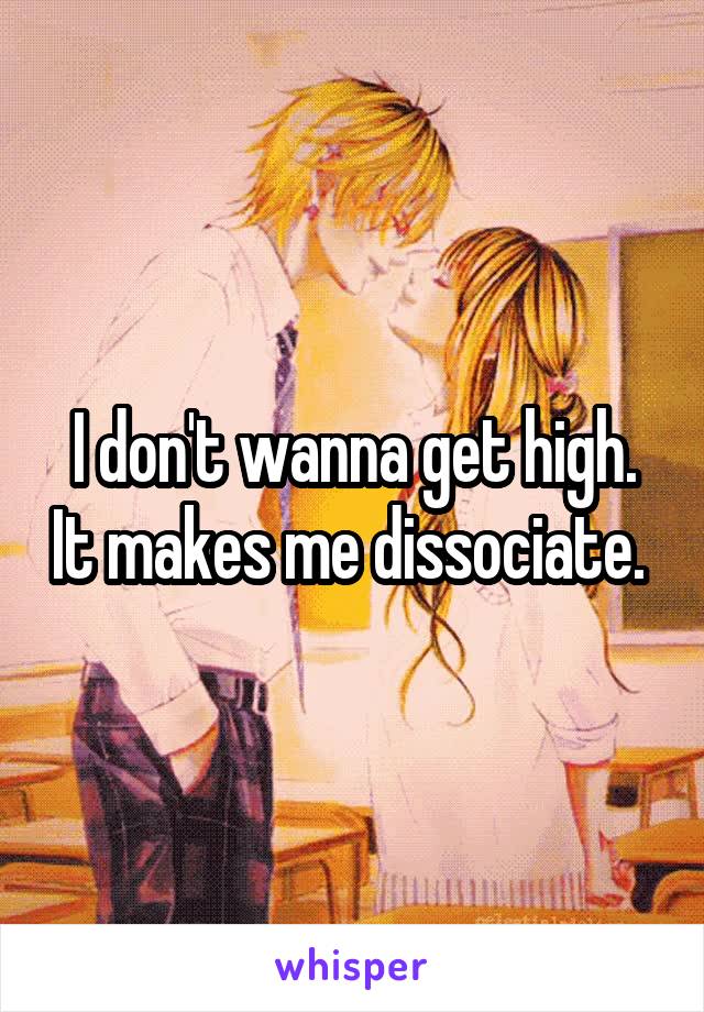 I don't wanna get high. It makes me dissociate. 