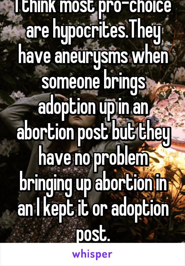 I think most pro-choice are hypocrites.They have aneurysms when someone brings adoption up in an abortion post but they have no problem bringing up abortion in an I kept it or adoption post.
Pro-woman