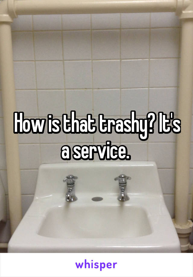 How is that trashy? It's a service. 