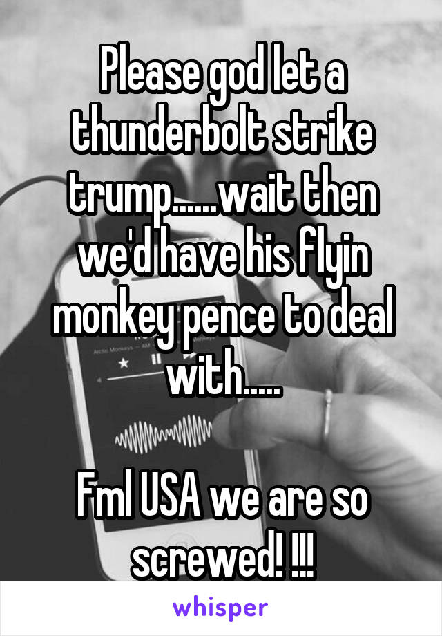 Please god let a thunderbolt strike trump......wait then we'd have his flyin monkey pence to deal with.....

Fml USA we are so screwed! !!!