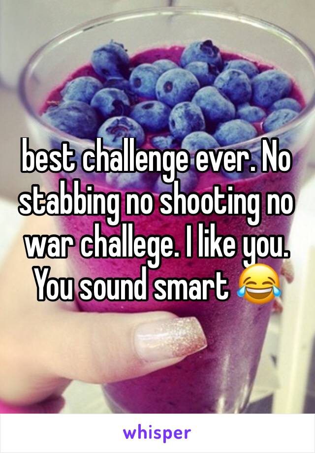 best challenge ever. No stabbing no shooting no war challege. I like you. You sound smart 😂