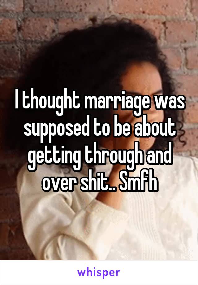 I thought marriage was supposed to be about getting through and over shit.. Smfh