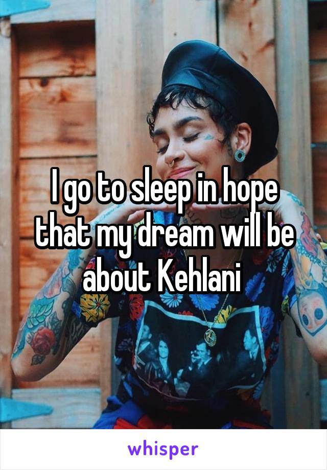 I go to sleep in hope that my dream will be about Kehlani 