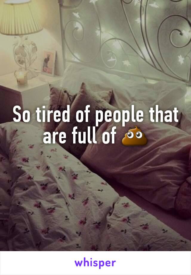 So tired of people that are full of 💩