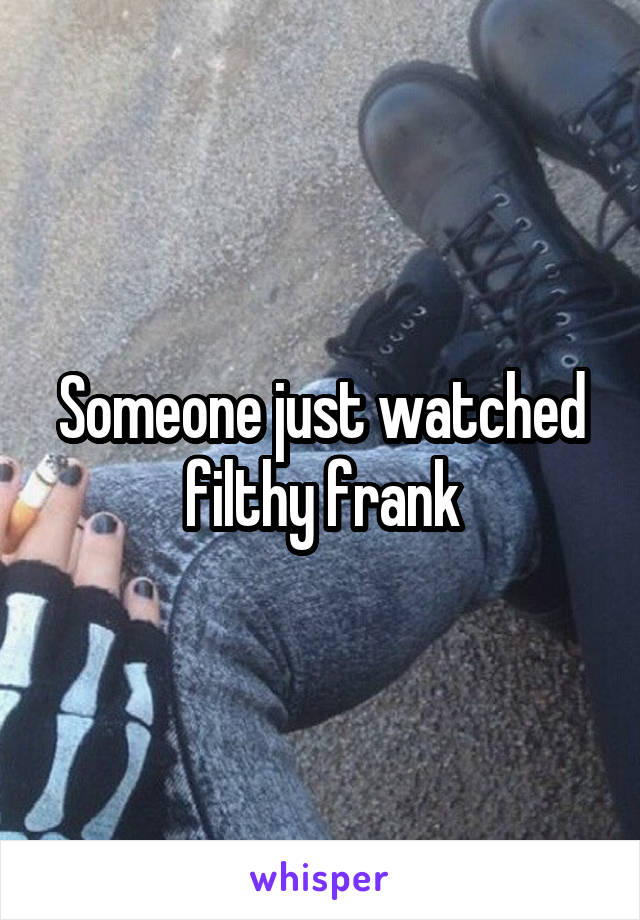 Someone just watched filthy frank