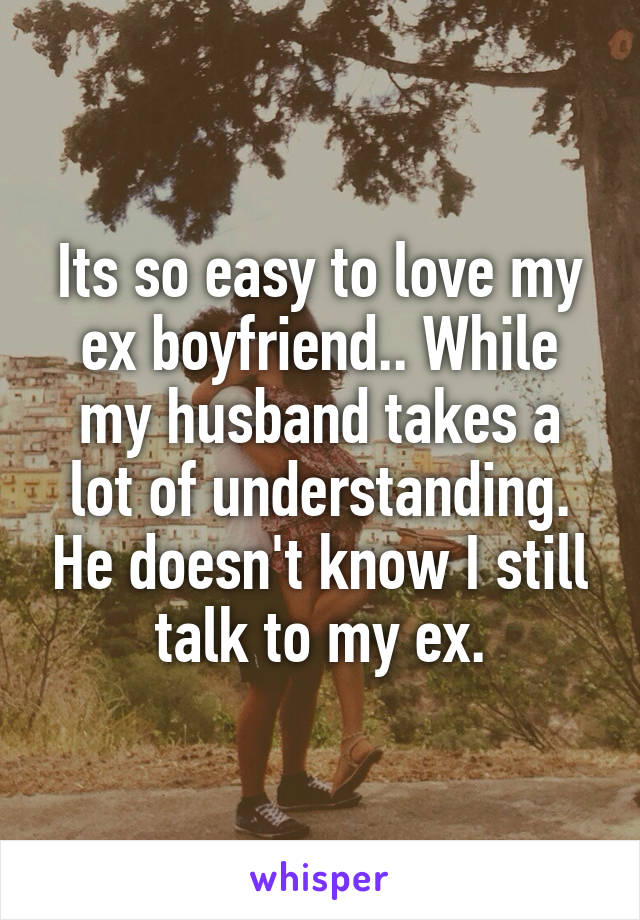 Its so easy to love my ex boyfriend.. While my husband takes a lot of understanding. He doesn't know I still talk to my ex.