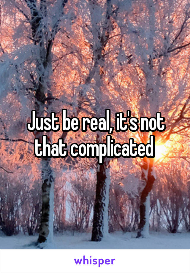 Just be real, it's not that complicated 